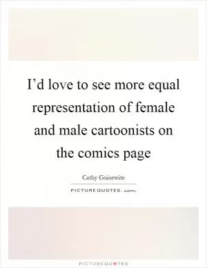 I’d love to see more equal representation of female and male cartoonists on the comics page Picture Quote #1