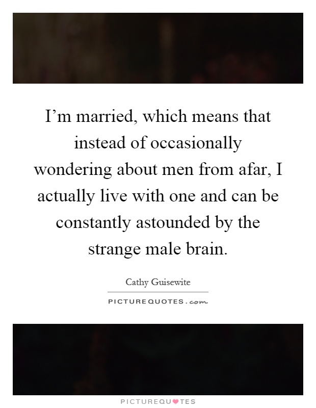 I'm married, which means that instead of occasionally wondering about men from afar, I actually live with one and can be constantly astounded by the strange male brain Picture Quote #1