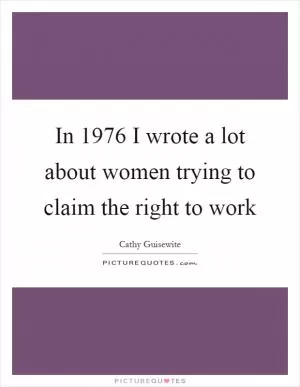 In 1976 I wrote a lot about women trying to claim the right to work Picture Quote #1