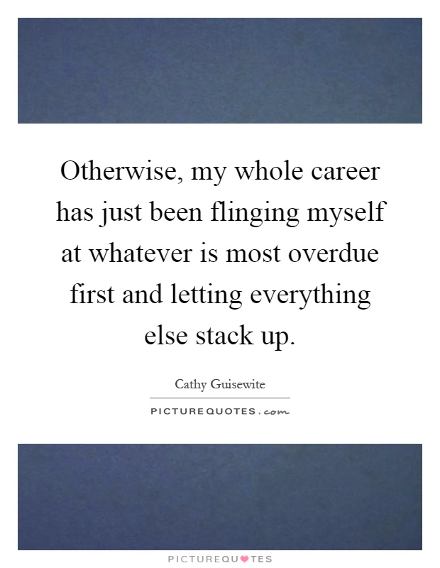 Otherwise, my whole career has just been flinging myself at whatever is most overdue first and letting everything else stack up Picture Quote #1