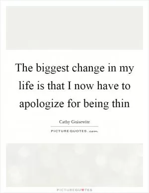 The biggest change in my life is that I now have to apologize for being thin Picture Quote #1