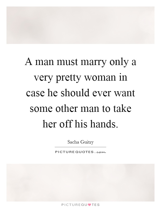 A man must marry only a very pretty woman in case he should ever want some other man to take her off his hands Picture Quote #1