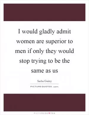 I would gladly admit women are superior to men if only they would stop trying to be the same as us Picture Quote #1