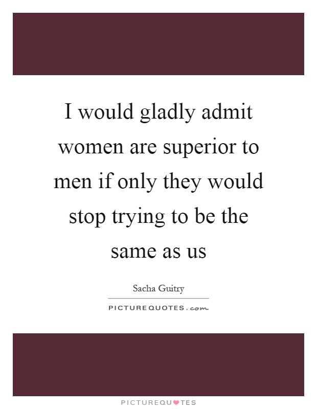 I would gladly admit women are superior to men if only they would stop trying to be the same as us Picture Quote #1
