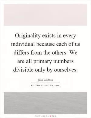 Originality exists in every individual because each of us differs from the others. We are all primary numbers divisible only by ourselves Picture Quote #1