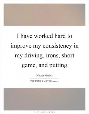 I have worked hard to improve my consistency in my driving, irons, short game, and putting Picture Quote #1