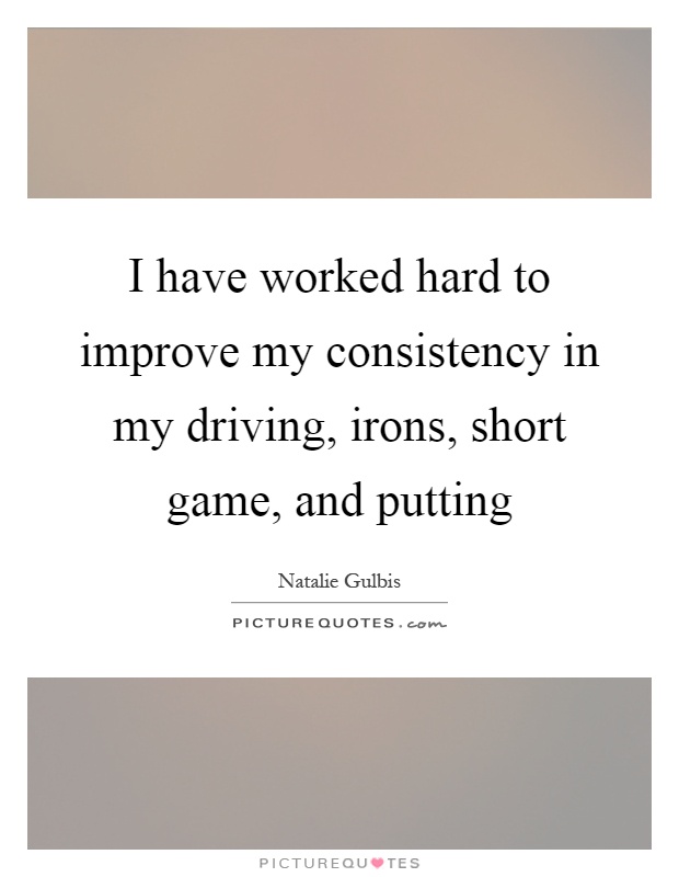 I have worked hard to improve my consistency in my driving, irons, short game, and putting Picture Quote #1