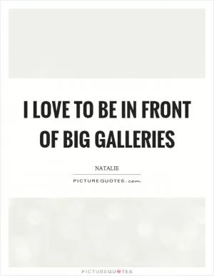 I love to be in front of big galleries Picture Quote #1