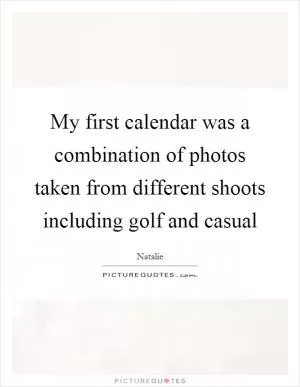My first calendar was a combination of photos taken from different shoots including golf and casual Picture Quote #1
