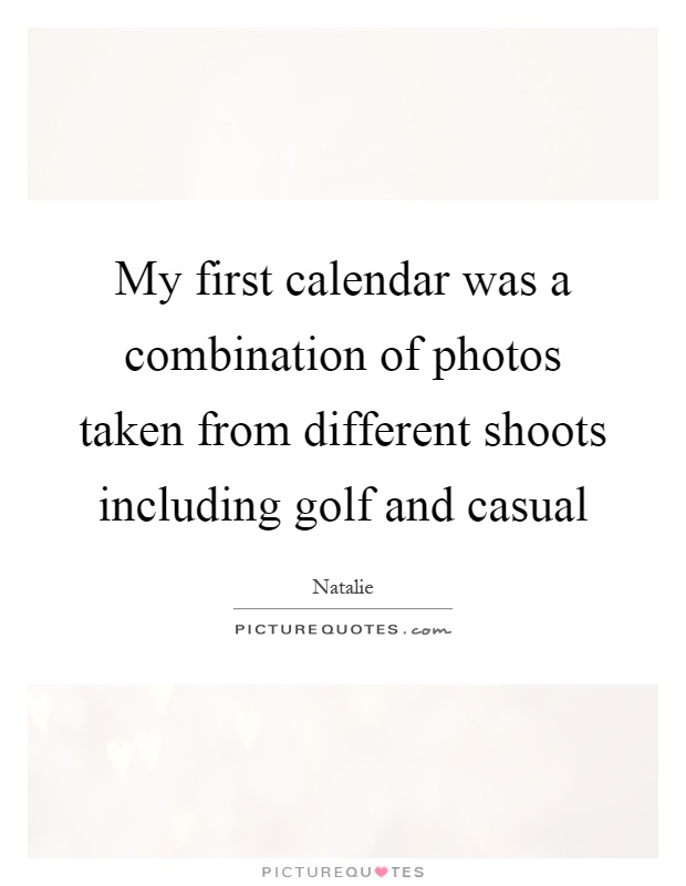My first calendar was a combination of photos taken from different shoots including golf and casual Picture Quote #1