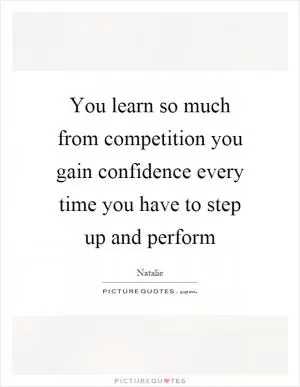You learn so much from competition you gain confidence every time you have to step up and perform Picture Quote #1