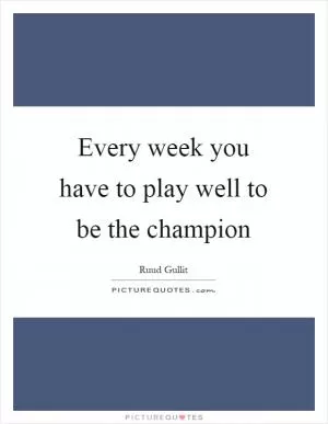 Every week you have to play well to be the champion Picture Quote #1