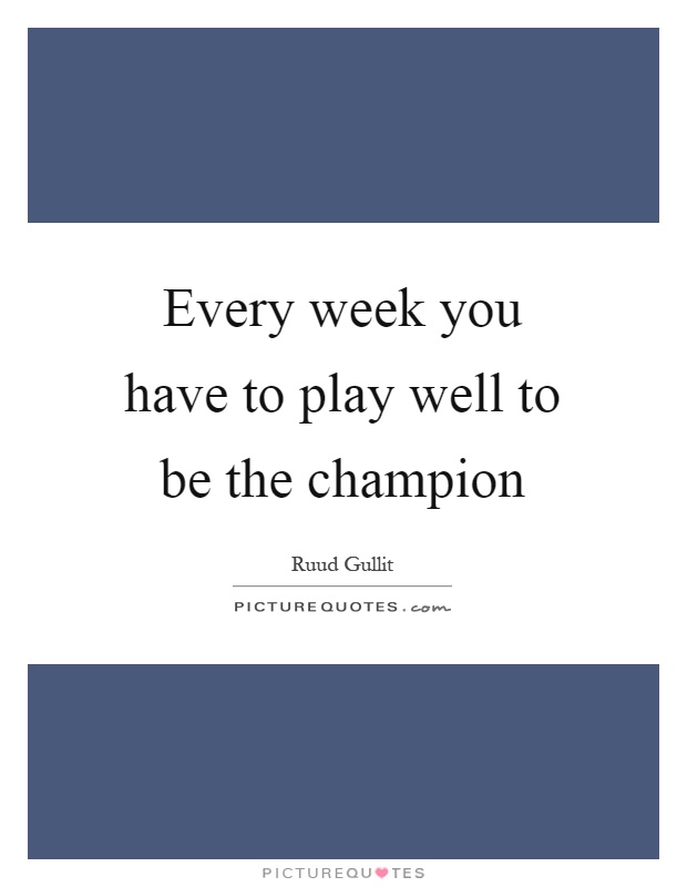 Every week you have to play well to be the champion Picture Quote #1