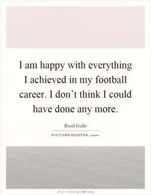 I am happy with everything I achieved in my football career. I don’t think I could have done any more Picture Quote #1