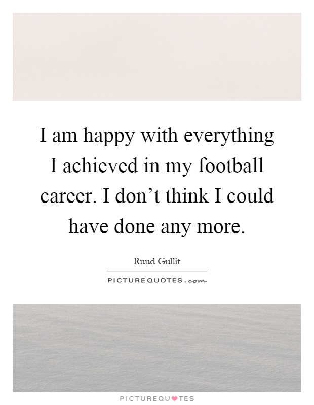 I am happy with everything I achieved in my football career. I don't think I could have done any more Picture Quote #1