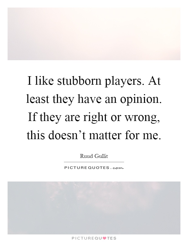 I like stubborn players. At least they have an opinion. If they are right or wrong, this doesn't matter for me Picture Quote #1
