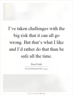 I’ve taken challenges with the big risk that it can all go wrong. But that’s what I like and I’d rather do that than be safe all the time Picture Quote #1