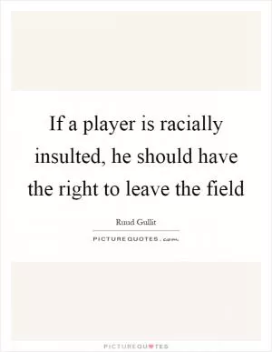 If a player is racially insulted, he should have the right to leave the field Picture Quote #1