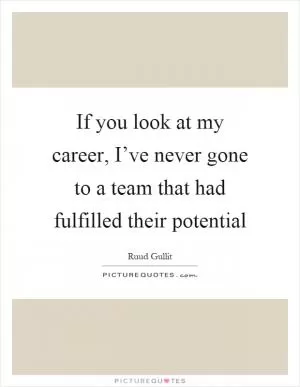 If you look at my career, I’ve never gone to a team that had fulfilled their potential Picture Quote #1