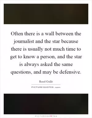 Often there is a wall between the journalist and the star because there is usually not much time to get to know a person, and the star is always asked the same questions, and may be defensive Picture Quote #1