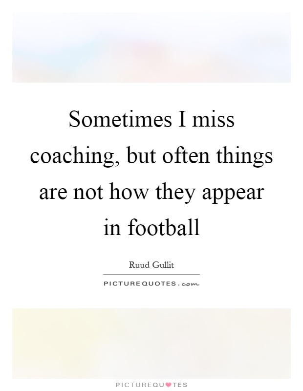 Sometimes I miss coaching, but often things are not how they appear in football Picture Quote #1