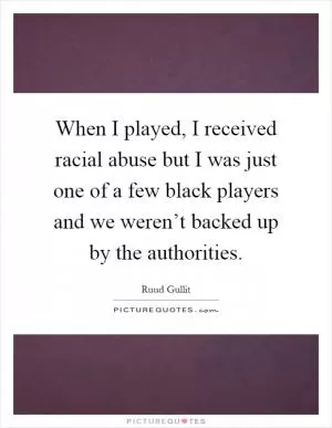 When I played, I received racial abuse but I was just one of a few black players and we weren’t backed up by the authorities Picture Quote #1