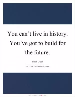 You can’t live in history. You’ve got to build for the future Picture Quote #1