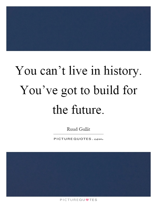 You can't live in history. You've got to build for the future Picture Quote #1