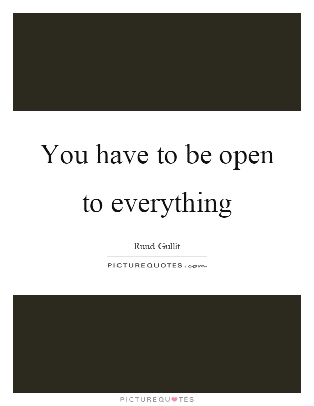 You have to be open to everything Picture Quote #1