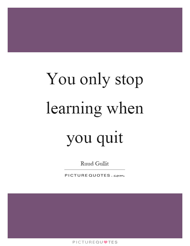You only stop learning when you quit Picture Quote #1