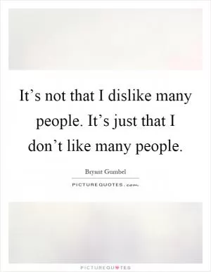 It’s not that I dislike many people. It’s just that I don’t like many people Picture Quote #1