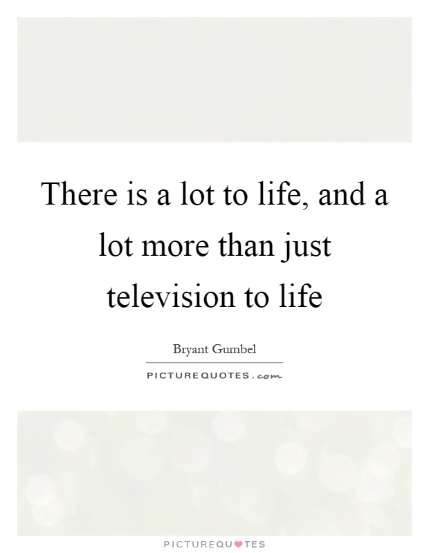 There is a lot to life, and a lot more than just television to life Picture Quote #1