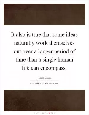 It also is true that some ideas naturally work themselves out over a longer period of time than a single human life can encompass Picture Quote #1