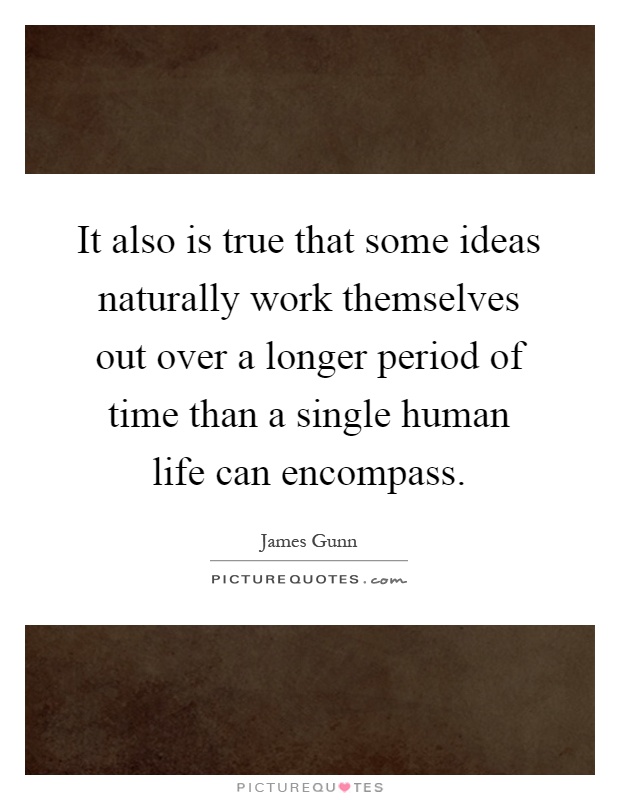 It also is true that some ideas naturally work themselves out over a longer period of time than a single human life can encompass Picture Quote #1