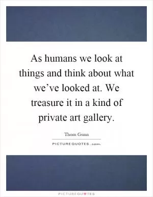 As humans we look at things and think about what we’ve looked at. We treasure it in a kind of private art gallery Picture Quote #1