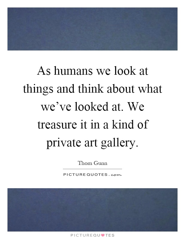 As humans we look at things and think about what we've looked at. We treasure it in a kind of private art gallery Picture Quote #1