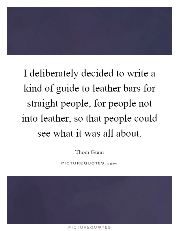 I deliberately decided to write a kind of guide to leather bars for straight people, for people not into leather, so that people could see what it was all about Picture Quote #1
