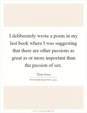 I deliberately wrote a poem in my last book where I was suggesting that there are other passions as great as or more important than the passion of sex Picture Quote #1