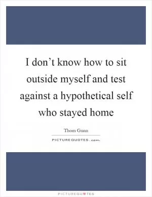 I don’t know how to sit outside myself and test against a hypothetical self who stayed home Picture Quote #1