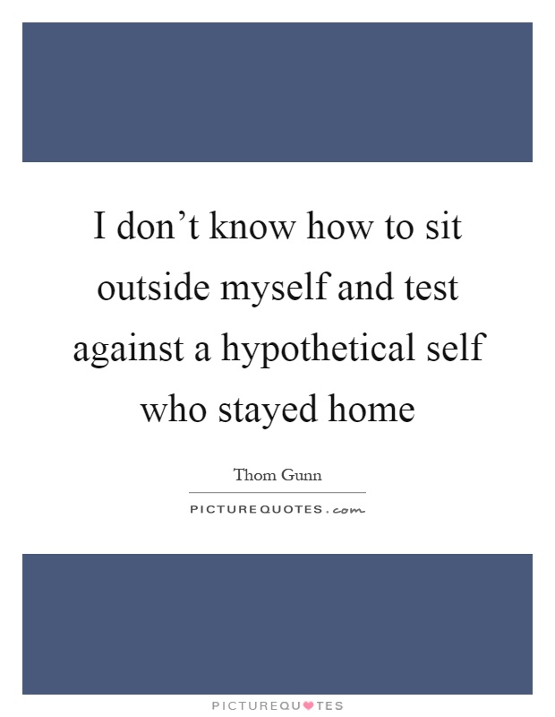 I don't know how to sit outside myself and test against a hypothetical self who stayed home Picture Quote #1