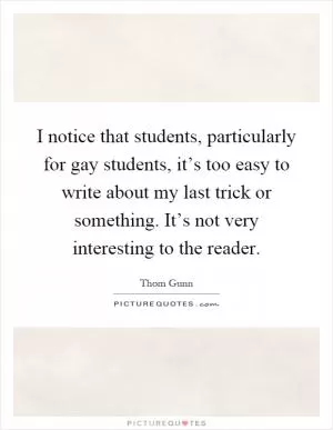 I notice that students, particularly for gay students, it’s too easy to write about my last trick or something. It’s not very interesting to the reader Picture Quote #1