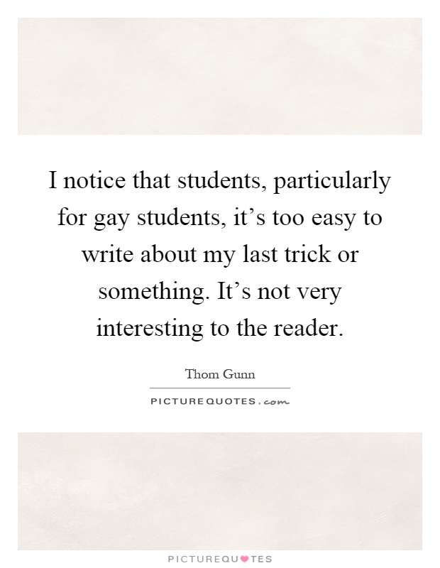 I notice that students, particularly for gay students, it's too easy to write about my last trick or something. It's not very interesting to the reader Picture Quote #1
