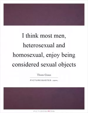 I think most men, heterosexual and homosexual, enjoy being considered sexual objects Picture Quote #1