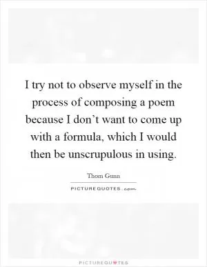 I try not to observe myself in the process of composing a poem because I don’t want to come up with a formula, which I would then be unscrupulous in using Picture Quote #1
