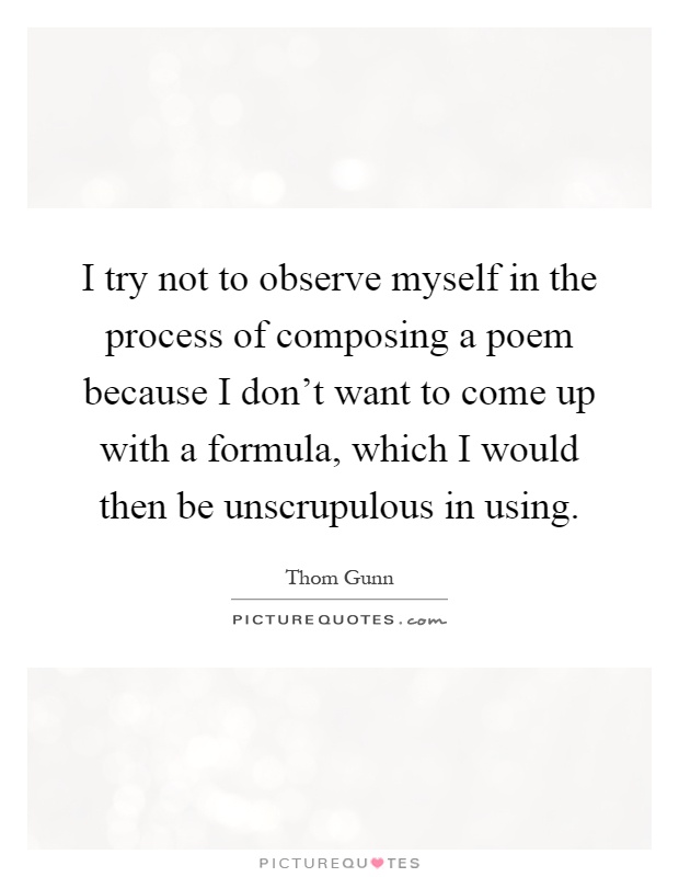 I try not to observe myself in the process of composing a poem because I don't want to come up with a formula, which I would then be unscrupulous in using Picture Quote #1
