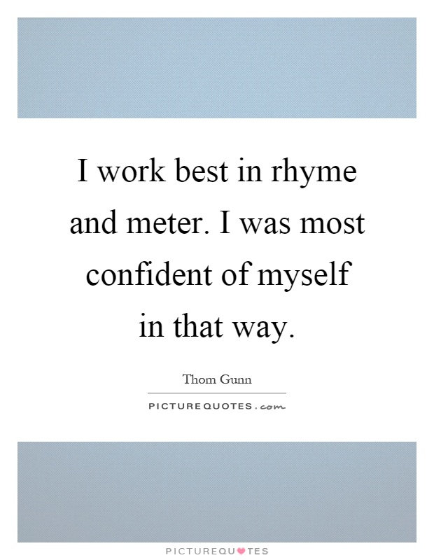I work best in rhyme and meter. I was most confident of myself in that way Picture Quote #1