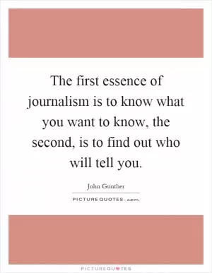 The first essence of journalism is to know what you want to know, the second, is to find out who will tell you Picture Quote #1