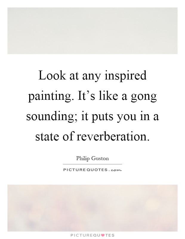 Look at any inspired painting. It's like a gong sounding; it puts you in a state of reverberation Picture Quote #1