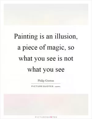 Painting is an illusion, a piece of magic, so what you see is not what you see Picture Quote #1