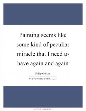 Painting seems like some kind of peculiar miracle that I need to have again and again Picture Quote #1
